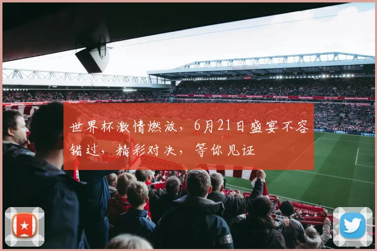 世界杯激情燃放，6月21日盛宴不容错过，精彩对决，等你见证