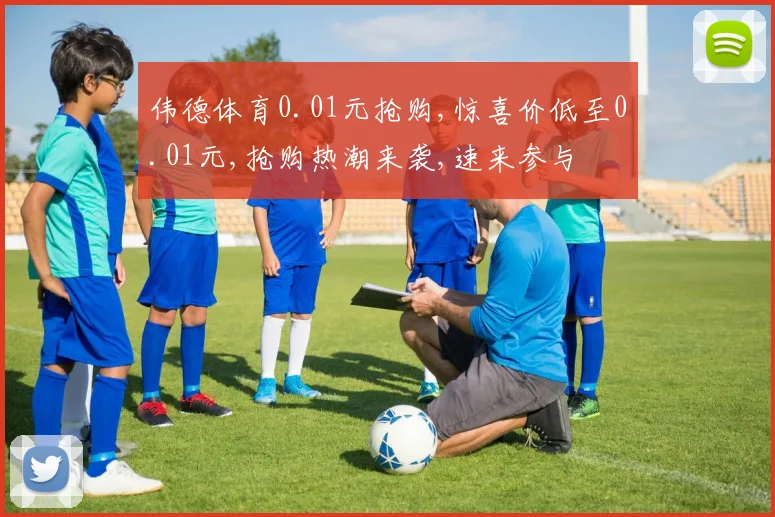 伟德体育0.01元抢购,惊喜价低至0.01元,抢购热潮来袭,速来参与