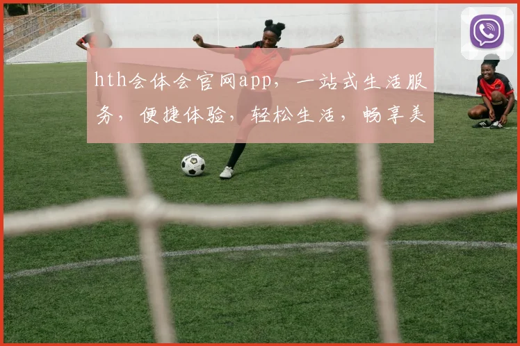hth会体会官网app，一站式生活服务，便捷体验，轻松生活，畅享美好时光，打造品质生活新标杆。