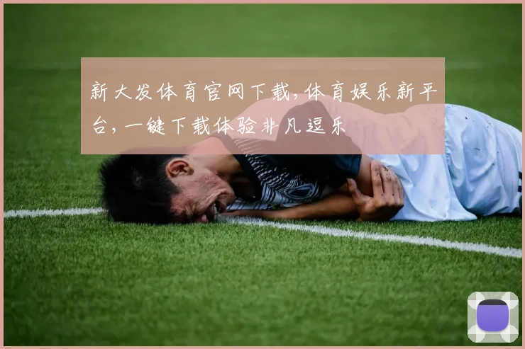 新大发体育官网下载,体育娱乐新平台,一键下载体验非凡逗乐