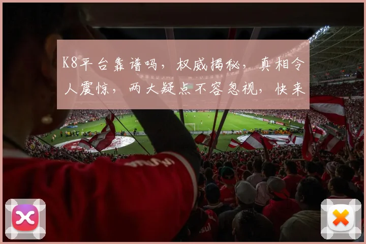 K8平台靠谱吗，权威揭秘，真相令人震惊，两大疑点不容忽视，快来了解