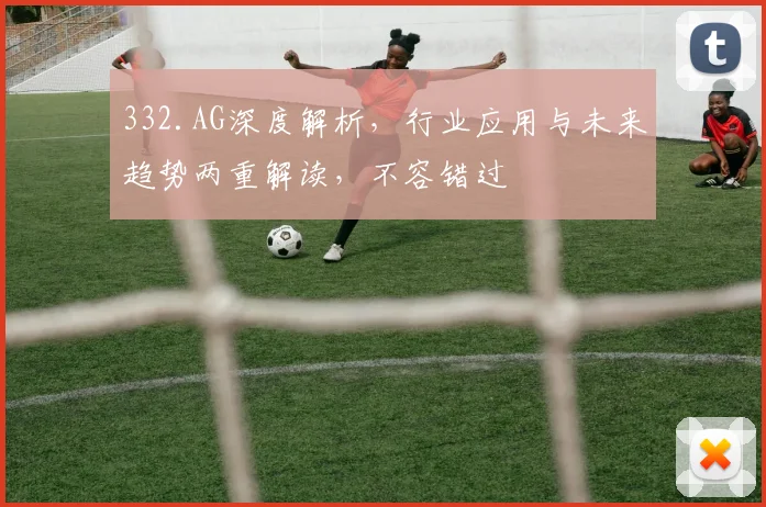 332.AG深度解析，行业应用与未来趋势两重解读，不容错过