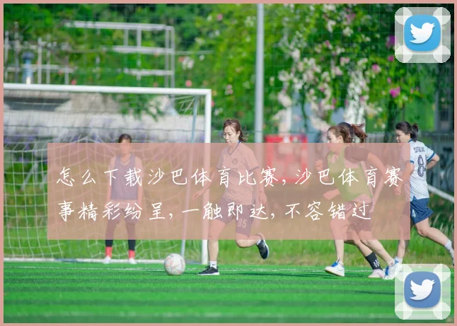 怎么下载沙巴体育比赛,沙巴体育赛事精彩纷呈,一触即达,不容错过