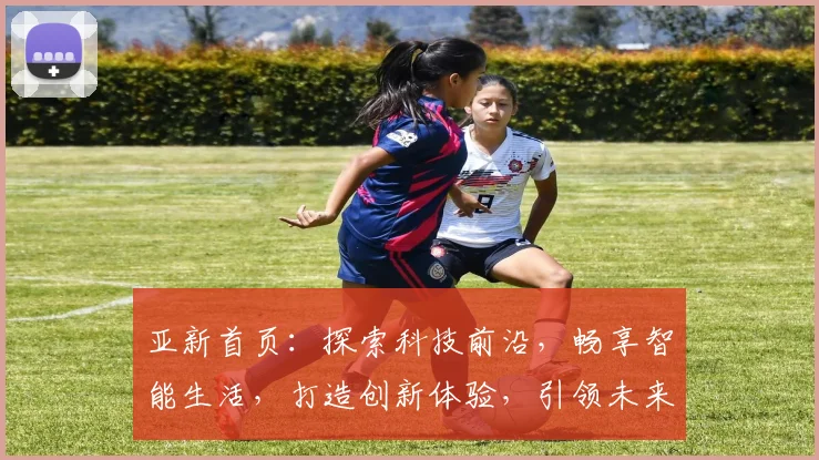 亚新首页：探索科技前沿，畅享智能生活，打造创新体验，引领未来潮流，一站式服务，尽在亚新