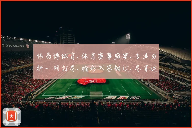 伟易博体育,体育赛事盛宴,专业分析一网打尽,精彩不容错过,尽享运动魅力。