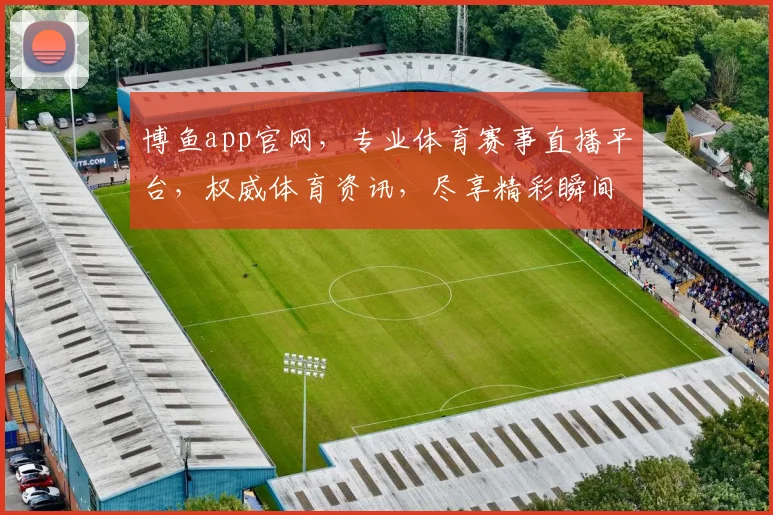 博鱼app官网，专业体育赛事直播平台，权威体育资讯，尽享精彩瞬间，一站式服务，不容错过