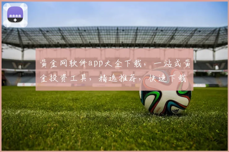 黄金网软件app大全下载，一站式黄金投资工具，精选推荐，快速下载，轻松理财