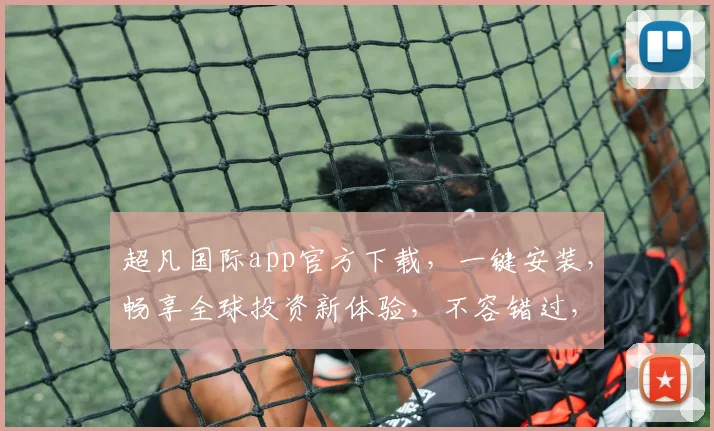 超凡国际app官方下载，一键安装，畅享全球投资新体验，不容错过，立即下载