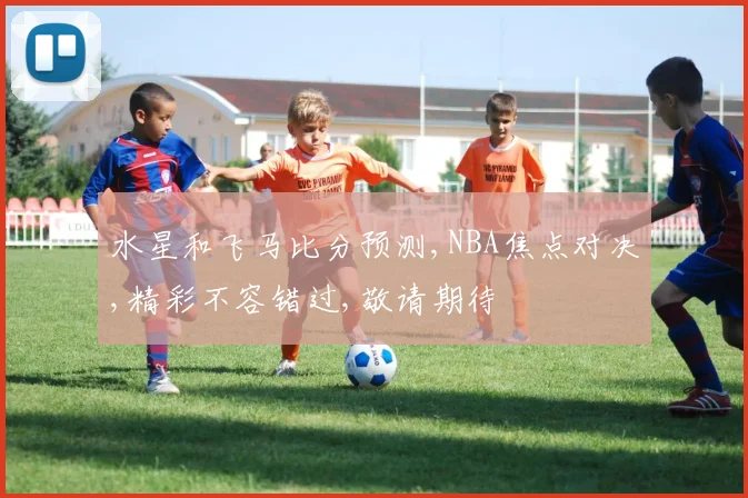 水星和飞马比分预测,NBA焦点对决,精彩不容错过,敬请期待
