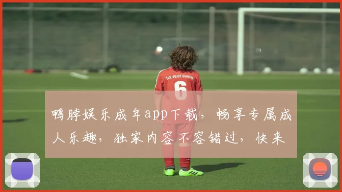 鸭脖娱乐成年app下载，畅享专属成人乐趣，独家内容不容错过，快来下载体验