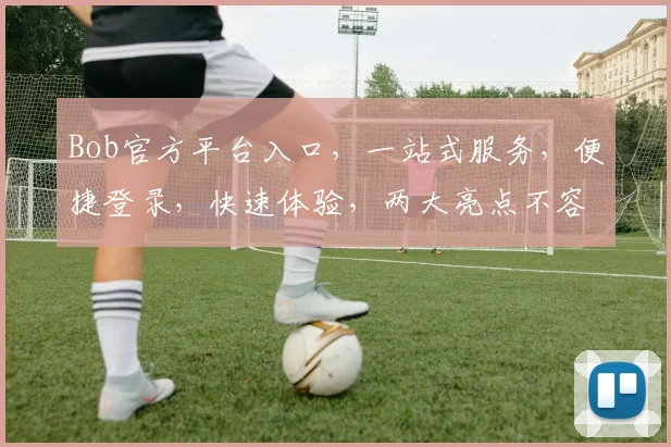 Bob官方平台入口，一站式服务，便捷登录，快速体验，两大亮点不容错过，官方认证保障