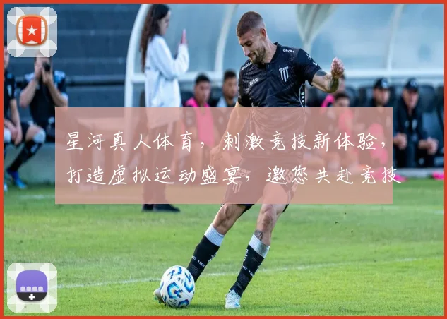 星河真人体育，刺激竞技新体验，打造虚拟运动盛宴，邀您共赴竞技之旅，共享动感人生。